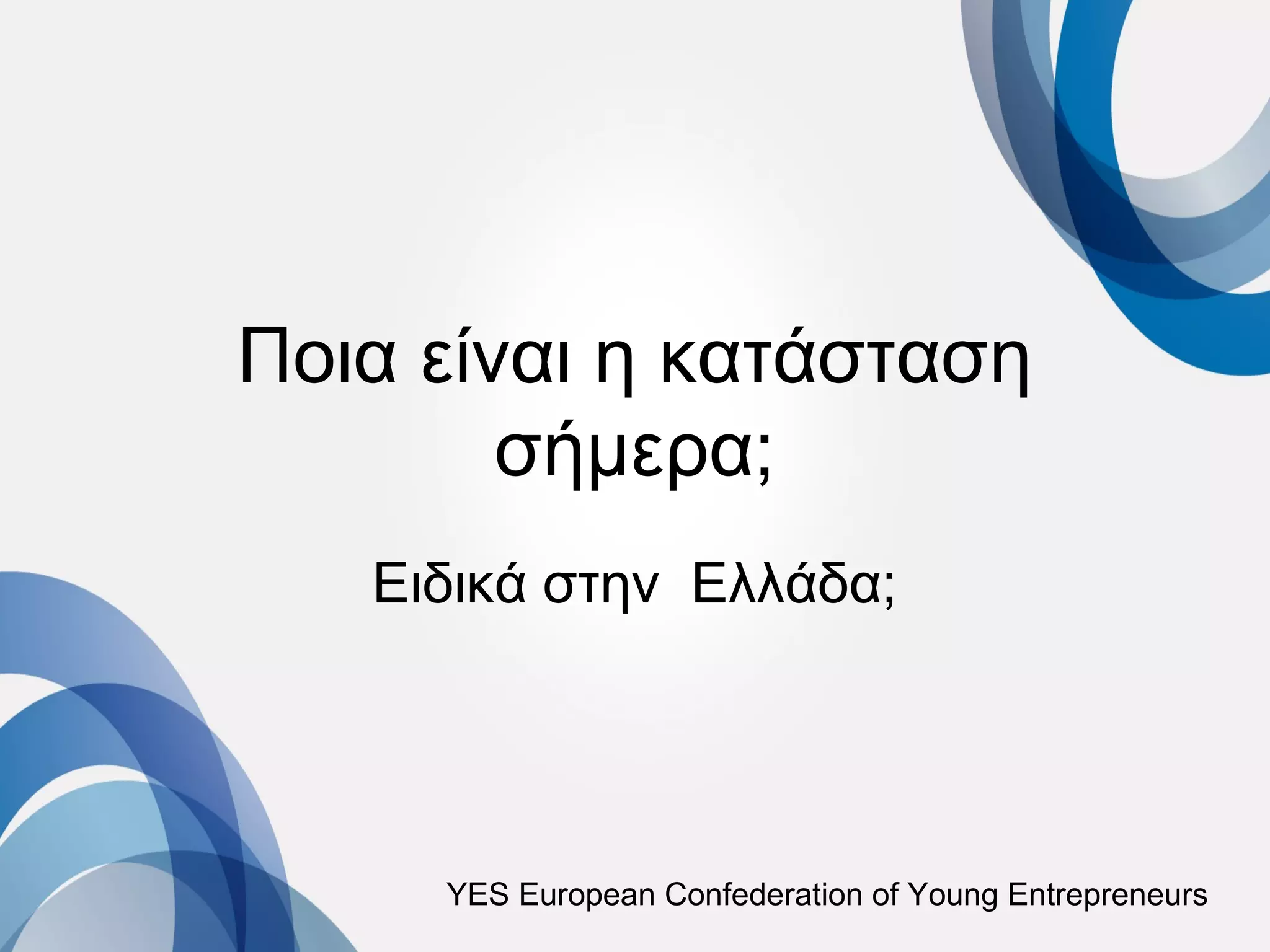 Ποια είναι η κατάσταση
        σήμερα;
   Ειδικά στην Ελλάδα;




     YES European Confederation of Young Entrepreneurs
 