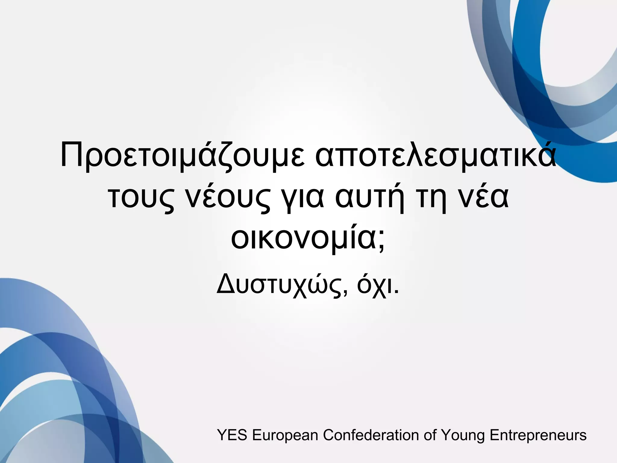 Προετοιμάζουμε αποτελεσματικά
  τους νέους για αυτή τη νέα
          οικονομία;
         Δυστυχώς, όχι.




         YES European Confederation of Young Entrepreneurs
 