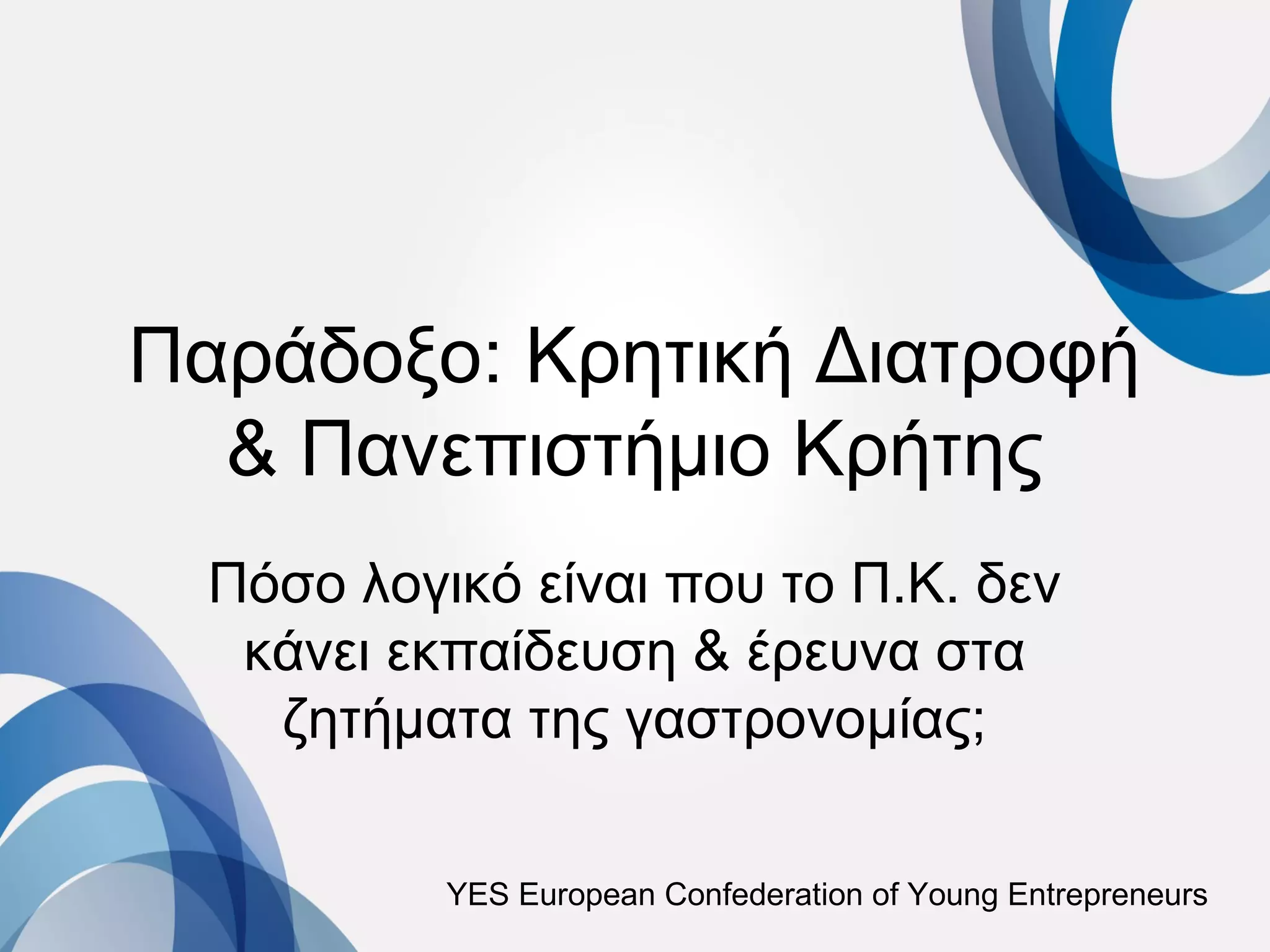 Παράδοξο: Κρητική Διατροφή
  & Πανεπιστήμιο Κρήτης
  Πόσο λογικό είναι που το Π.Κ. δεν
   κάνει εκπαίδευση & έρευνα στα
    ζητήματα της γαστρονομίας;

           YES European Confederation of Young Entrepreneurs
 