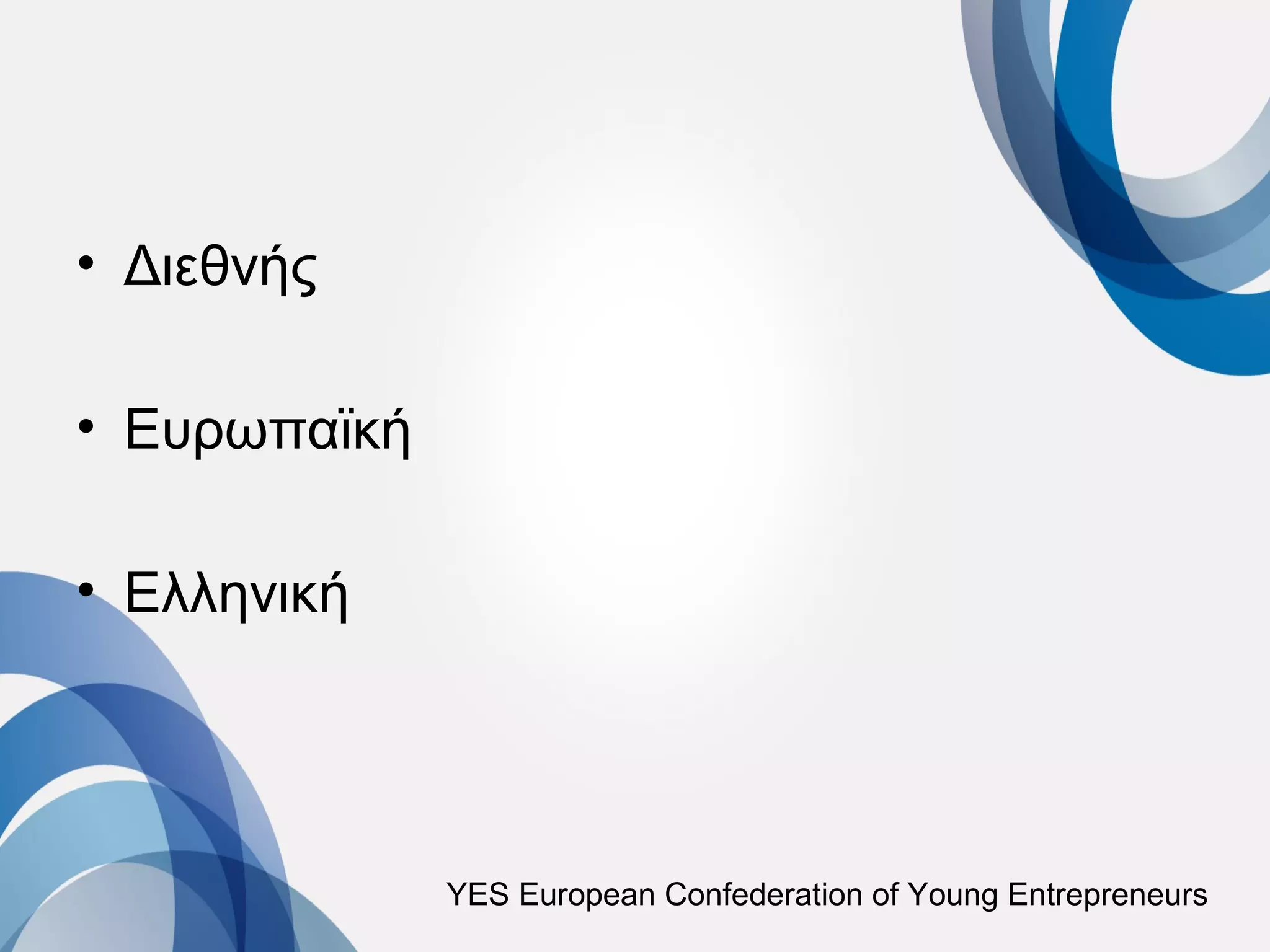 • Διεθνής

• Ευρωπαϊκή

• Ελληνική




              YES European Confederation of Young Entrepreneurs
 