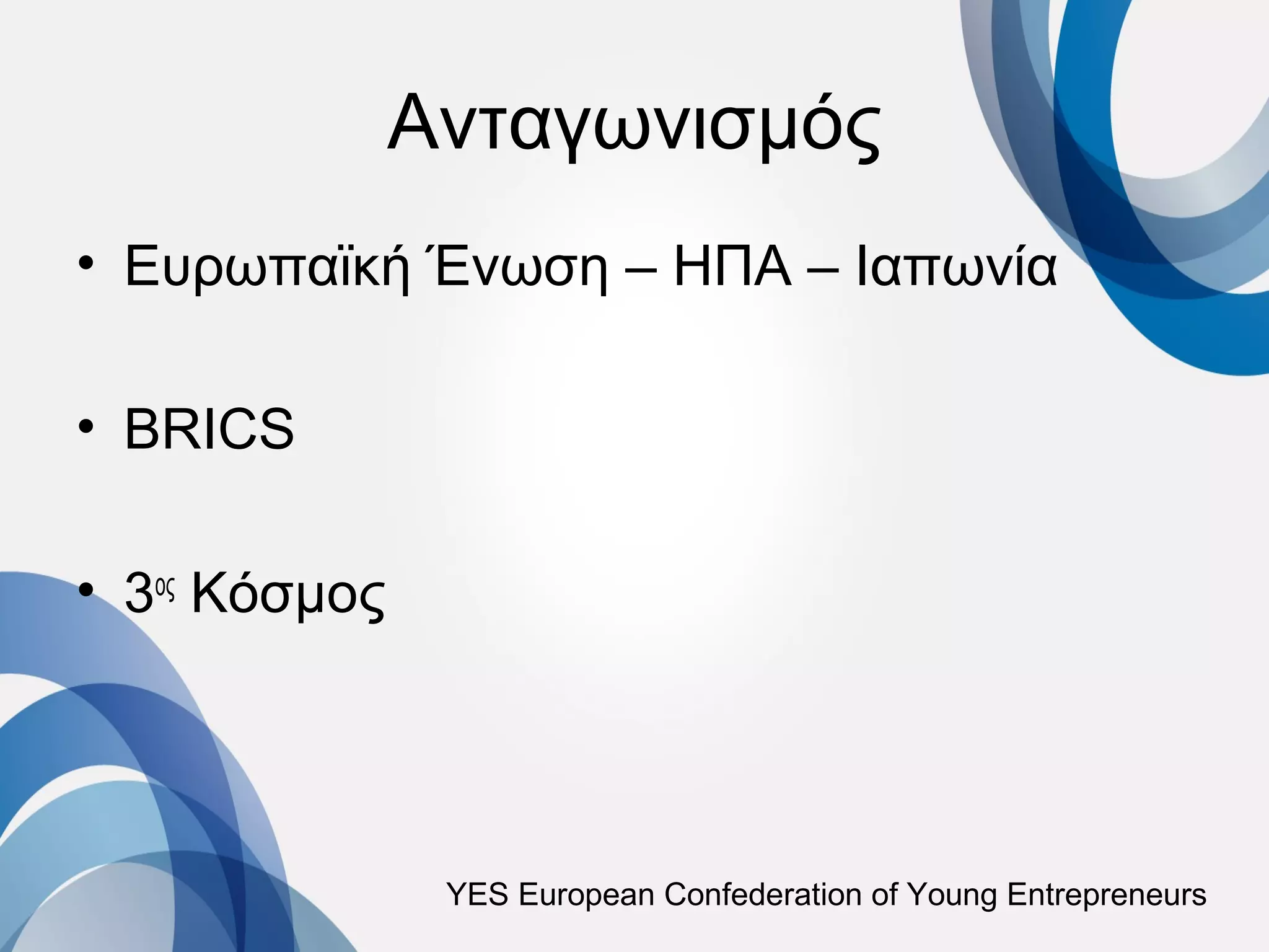 Ανταγωνισμός
• Ευρωπαϊκή Ένωση – ΗΠΑ – Ιαπωνία

• BRICS

• 3ος Κόσμος




                YES European Confederation of Young Entrepreneurs
 