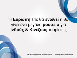 H Ευρώπη είτε θα ενωθεί ή θα
  γίνει ένα μεγάλο μουσείο για
 Ινδούς & Κινέζους τουρίστες




         YES European Confederation of Young Entrepreneurs
 