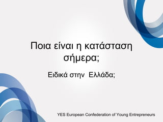 Ποια είναι η κατάσταση
        σήμερα;
   Ειδικά στην Ελλάδα;




     YES European Confederation of Young Entrepreneurs
 
