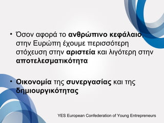• Όσον αφορά το ανθρώπινο κεφάλαιο,
  στην Ευρώπη έχουμε περισσότερη
  στόχευση στην αριστεία και λιγότερη στην
  αποτελεσματικότητα

• Οικονομία της συνεργασίας και της
  δημιουργικότητας


             YES European Confederation of Young Entrepreneurs
 