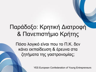 Παράδοξο: Κρητική Διατροφή
  & Πανεπιστήμιο Κρήτης
  Πόσο λογικό είναι που το Π.Κ. δεν
   κάνει εκπαίδευση & έρευνα στα
    ζητήματα της γαστρονομίας;

           YES European Confederation of Young Entrepreneurs
 