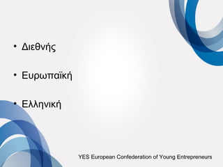 • Διεθνής

• Ευρωπαϊκή

• Ελληνική




              YES European Confederation of Young Entrepreneurs
 