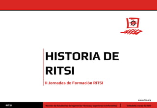 www.ritsi.org
Valladolid, marzo de 2013RITSI Reunión de Estudiantes de Ingenierías Técnicas y superiores en Informática
HISTORIA DE
RITSI
II Jornadas de Formación RITSI
 