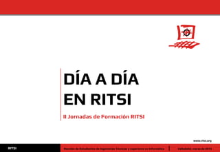 www.ritsi.org
Valladolid, marzo de 2013RITSI Reunión de Estudiantes de Ingenierías Técnicas y superiores en Informática
DÍA A DÍA
EN RITSI
II Jornadas de Formación RITSI
 