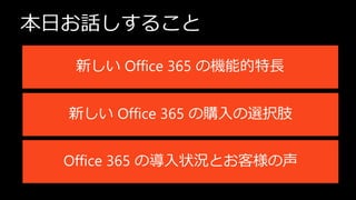 本日お話しすること

   新しい Office 365 の機能的特長


  新しい Office 365 の購入の選択肢


  Office 365 の導入状況とお客様の声
 