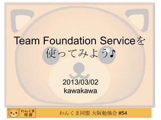 Team Foundation Serviceを
     使ってみよう♪

        2013/03/02
        kawakawa


        わんくま同盟 大阪勉強会 #54
 