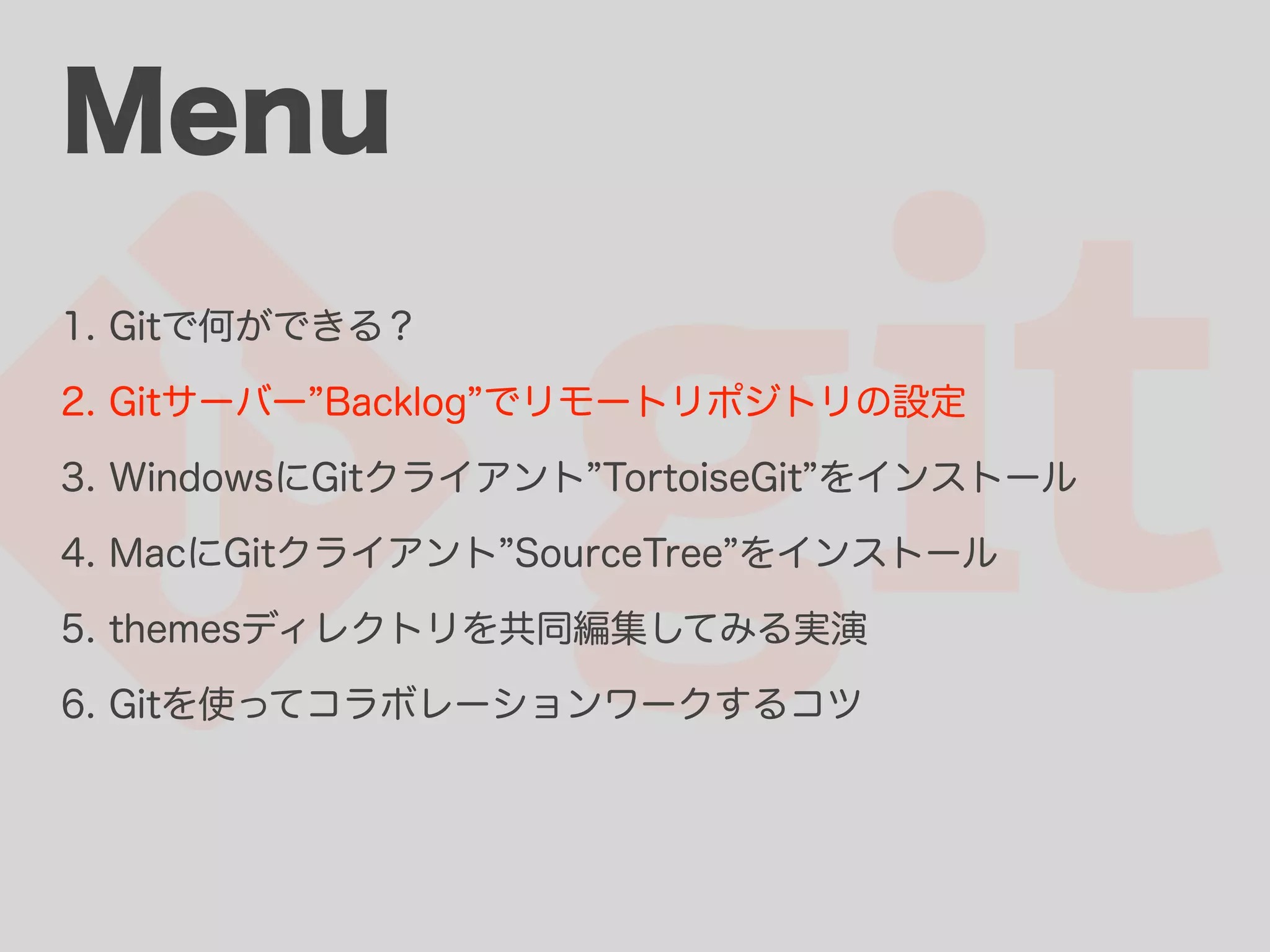 Menu 1. Gitで何ができる？ 2. Gitサーバー Backlog でリモートリポジトリの設定 3. WindowsにGitクライアント TortoiseGit をインストール 4. MacにGitクライアント SourceTree をインストール 5. themesディレクトリを共同編集してみる実演 6. Gitを使ってコラボレーションワークするコツ 