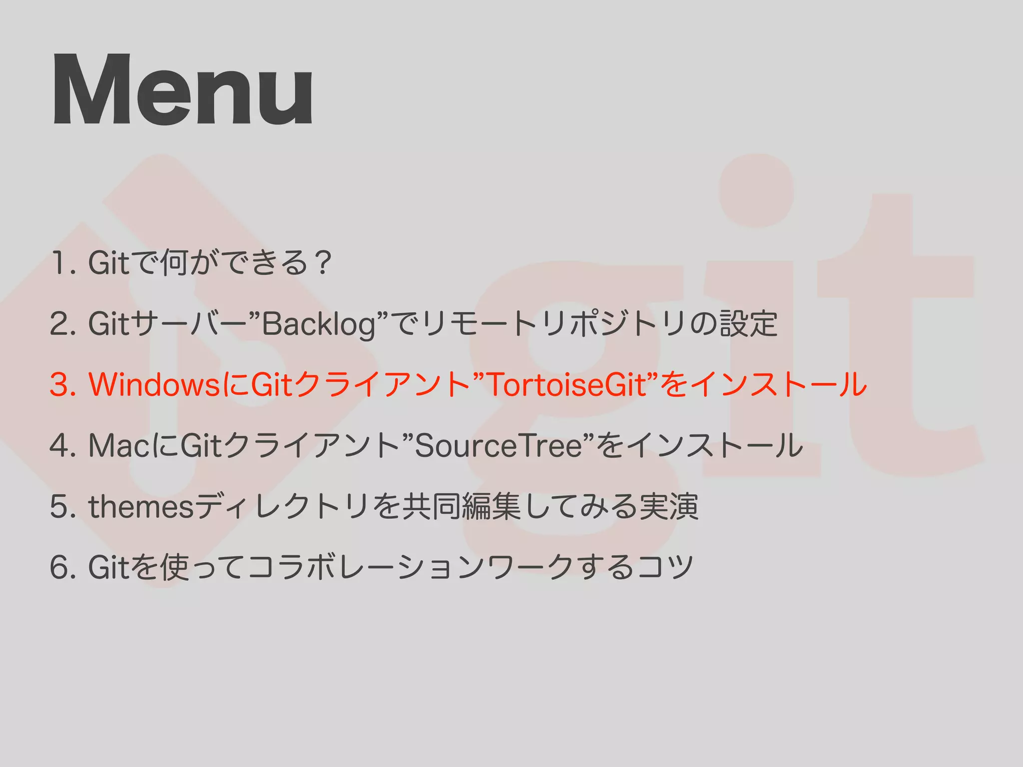 Menu 1. Gitで何ができる？ 2. Gitサーバー Backlog でリモートリポジトリの設定 3. WindowsにGitクライアント TortoiseGit をインストール 4. MacにGitクライアント SourceTree をインストール 5. themesディレクトリを共同編集してみる実演 6. Gitを使ってコラボレーションワークするコツ 