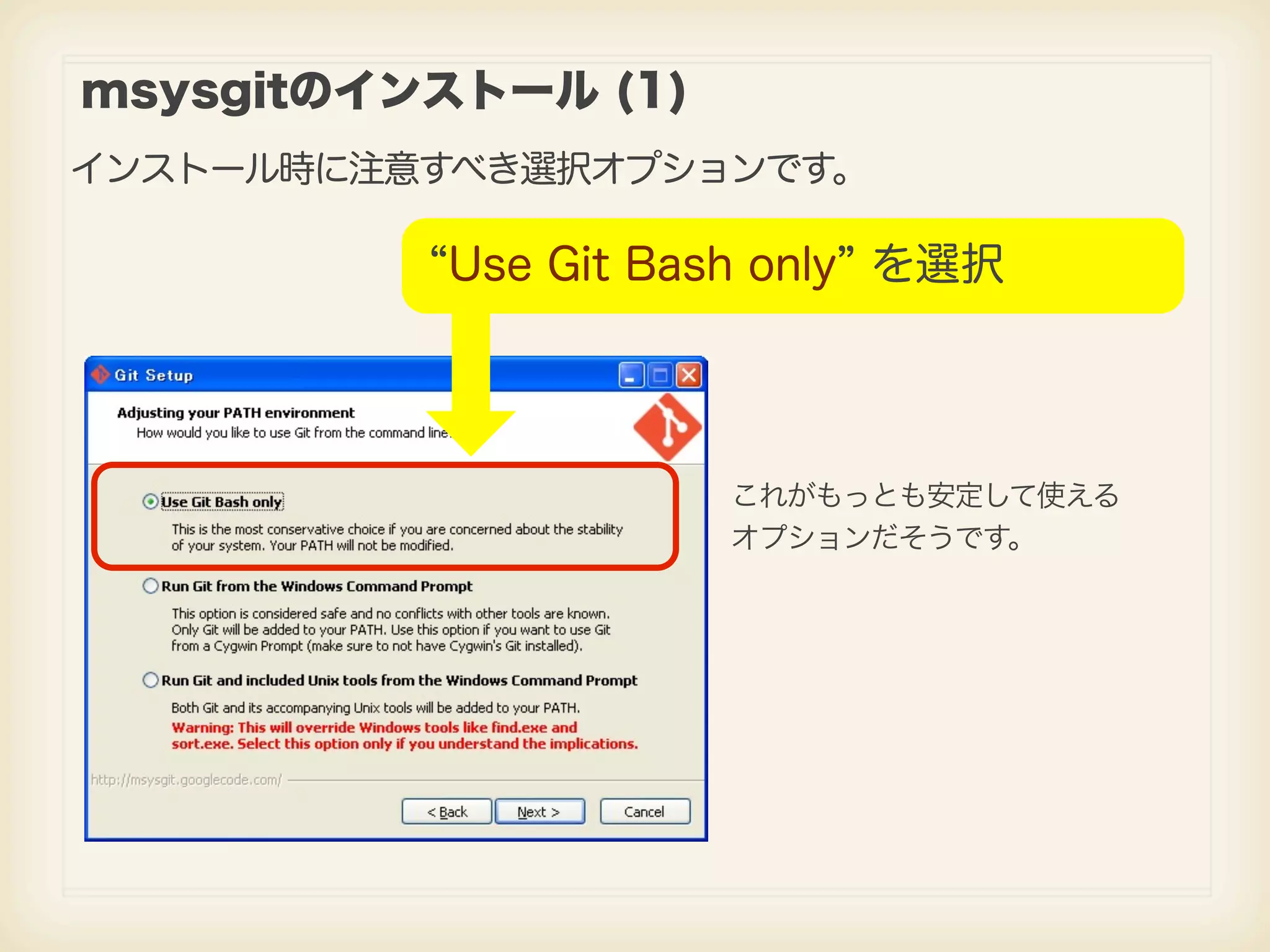 msysgitのインストール (1) インストール時に注意すべき選択オプションです。 Use Git Bash only を選択 これがもっとも安定して使える オプションだそうです。 
