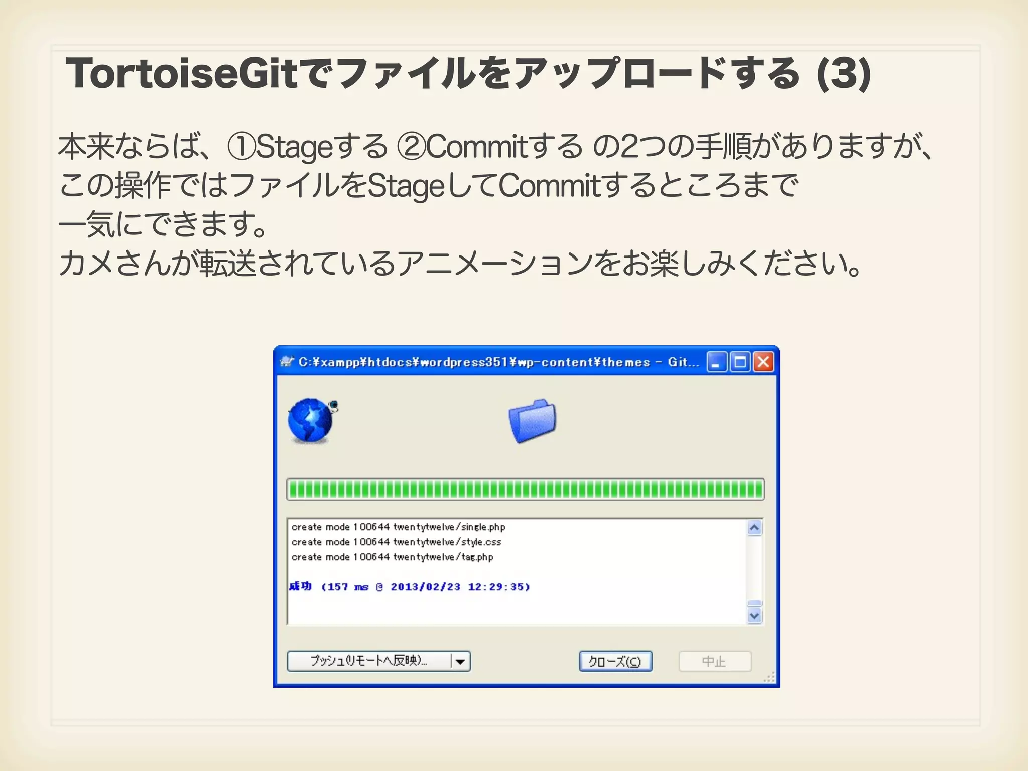 TortoiseGitでファイルをアップロードする (3) 本来ならば、①Stageする ②Commitする の2つの手順がありますが、 この操作ではファイルをStageしてCommitするところまで 一気にできます。 カメさんが転送されているアニメーションをお楽しみください。 