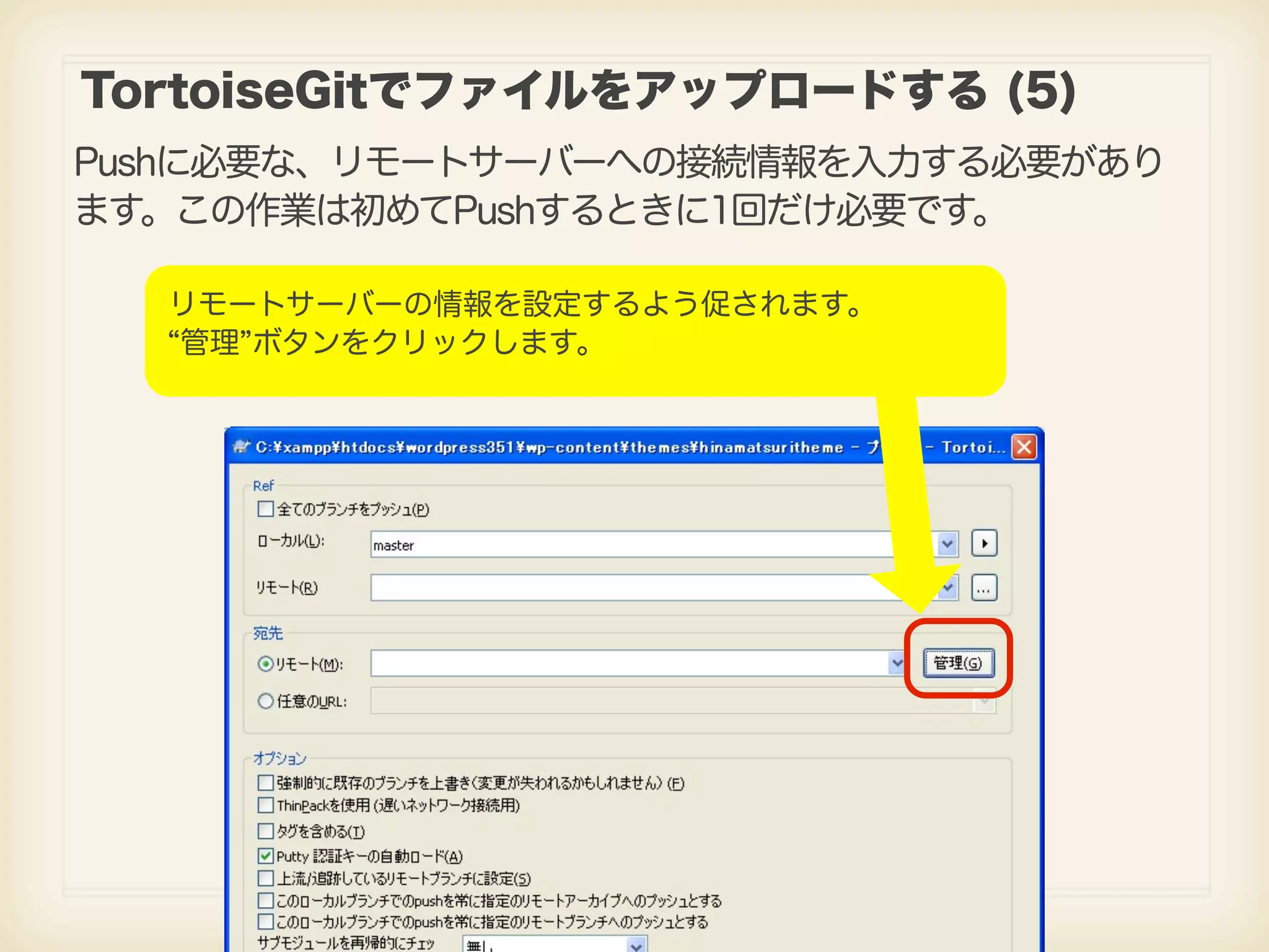 TortoiseGitでファイルをアップロードする (5) Pushに必要な、リモートサーバーへの接続情報を入力する必要があり ます。この作業は初めてPushするときに1回だけ必要です。 リモートサーバーの情報を設定するよう促されます。 管理 ボタンをクリックします。 