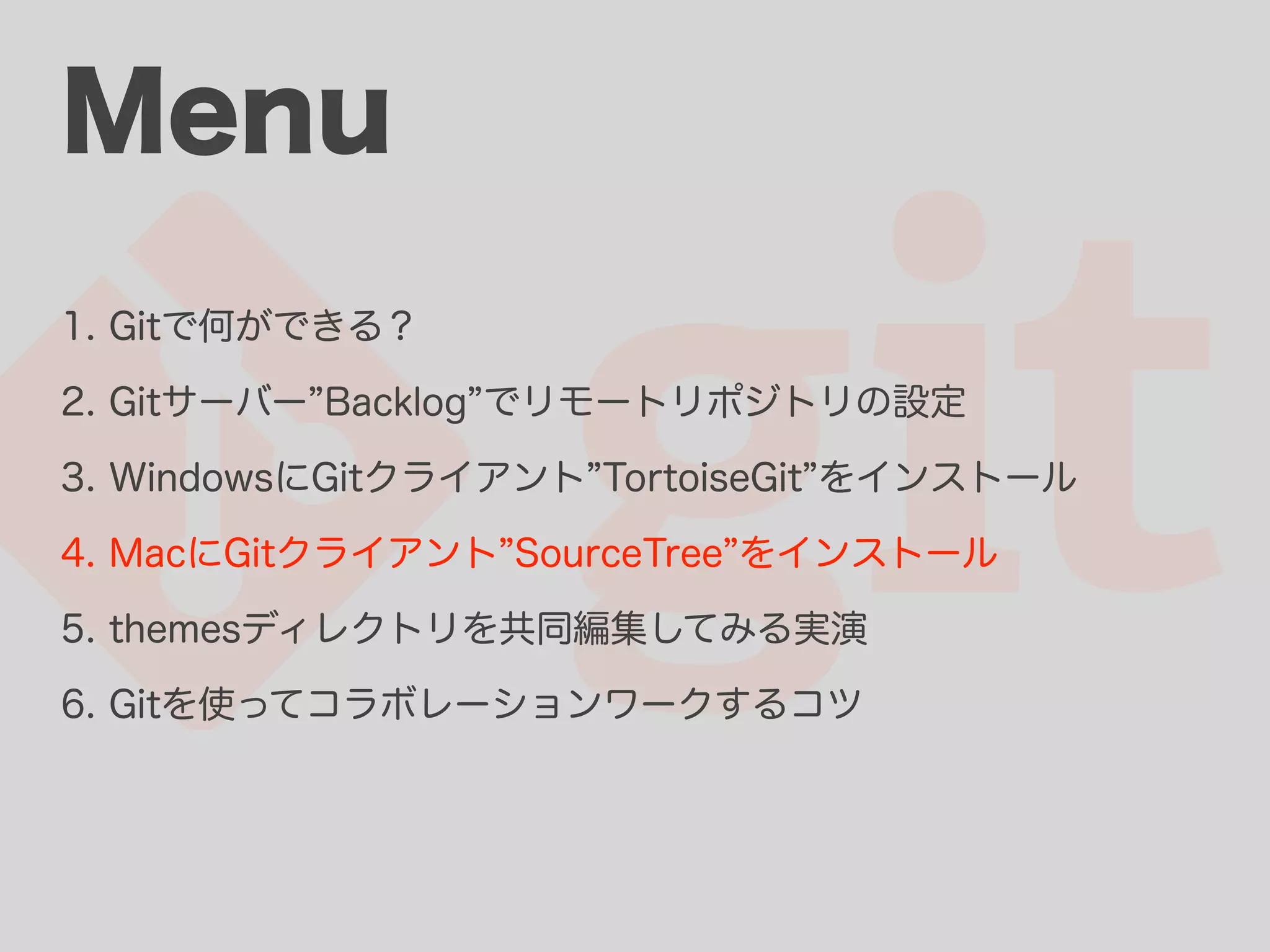 Menu 1. Gitで何ができる？ 2. Gitサーバー Backlog でリモートリポジトリの設定 3. WindowsにGitクライアント TortoiseGit をインストール 4. MacにGitクライアント SourceTree をインストール 5. themesディレクトリを共同編集してみる実演 6. Gitを使ってコラボレーションワークするコツ 