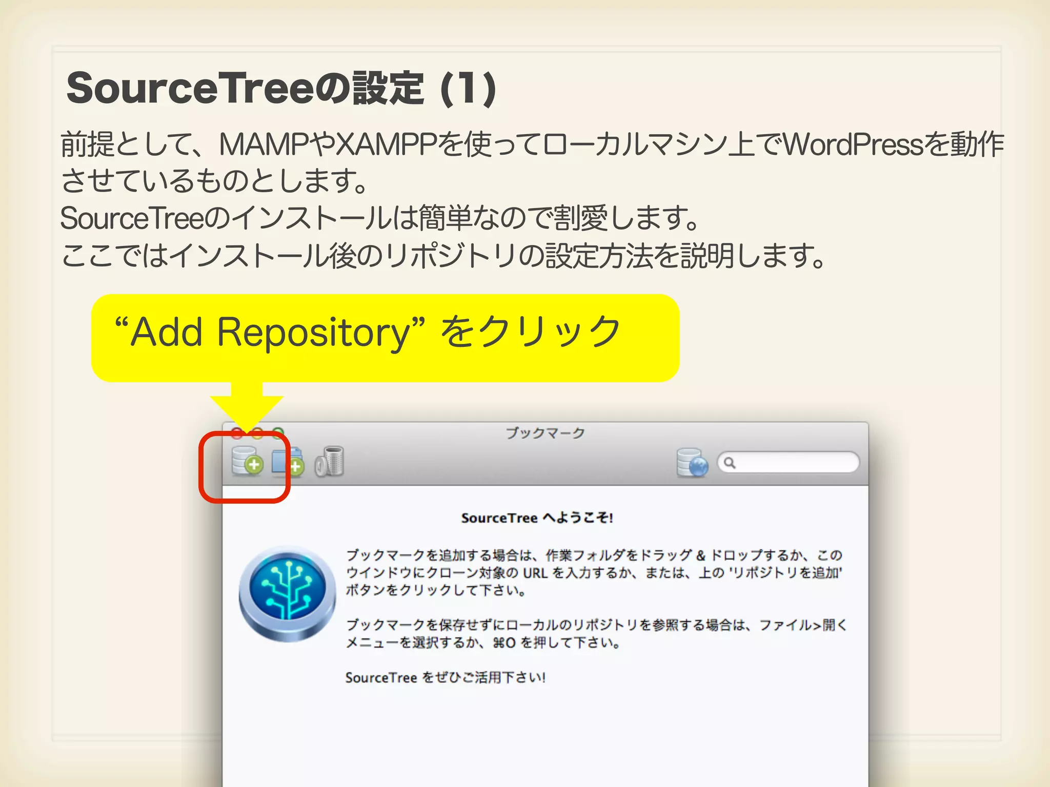 SourceTreeの設定 (1) 前提として、MAMPやXAMPPを使ってローカルマシン上でWordPressを動作 させているものとします。 SourceTreeのインストールは簡単なので割愛します。 ここではインストール後のリポジトリの設定方法を説明します。 Add Repository をクリック 