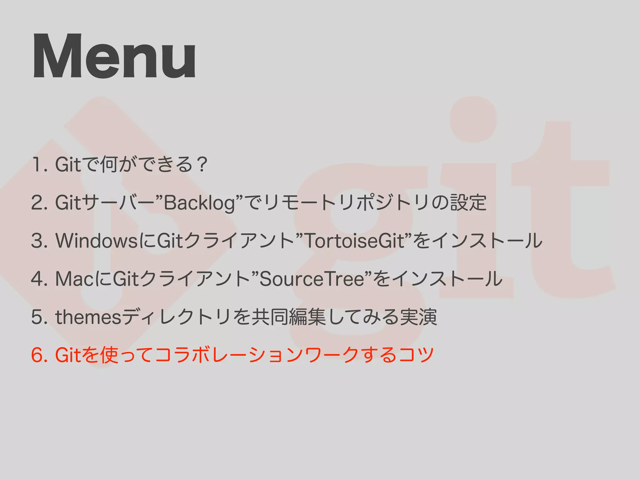 Menu 1. Gitで何ができる？ 2. Gitサーバー Backlog でリモートリポジトリの設定 3. WindowsにGitクライアント TortoiseGit をインストール 4. MacにGitクライアント SourceTree をインストール 5. themesディレクトリを共同編集してみる実演 6. Gitを使ってコラボレーションワークするコツ 