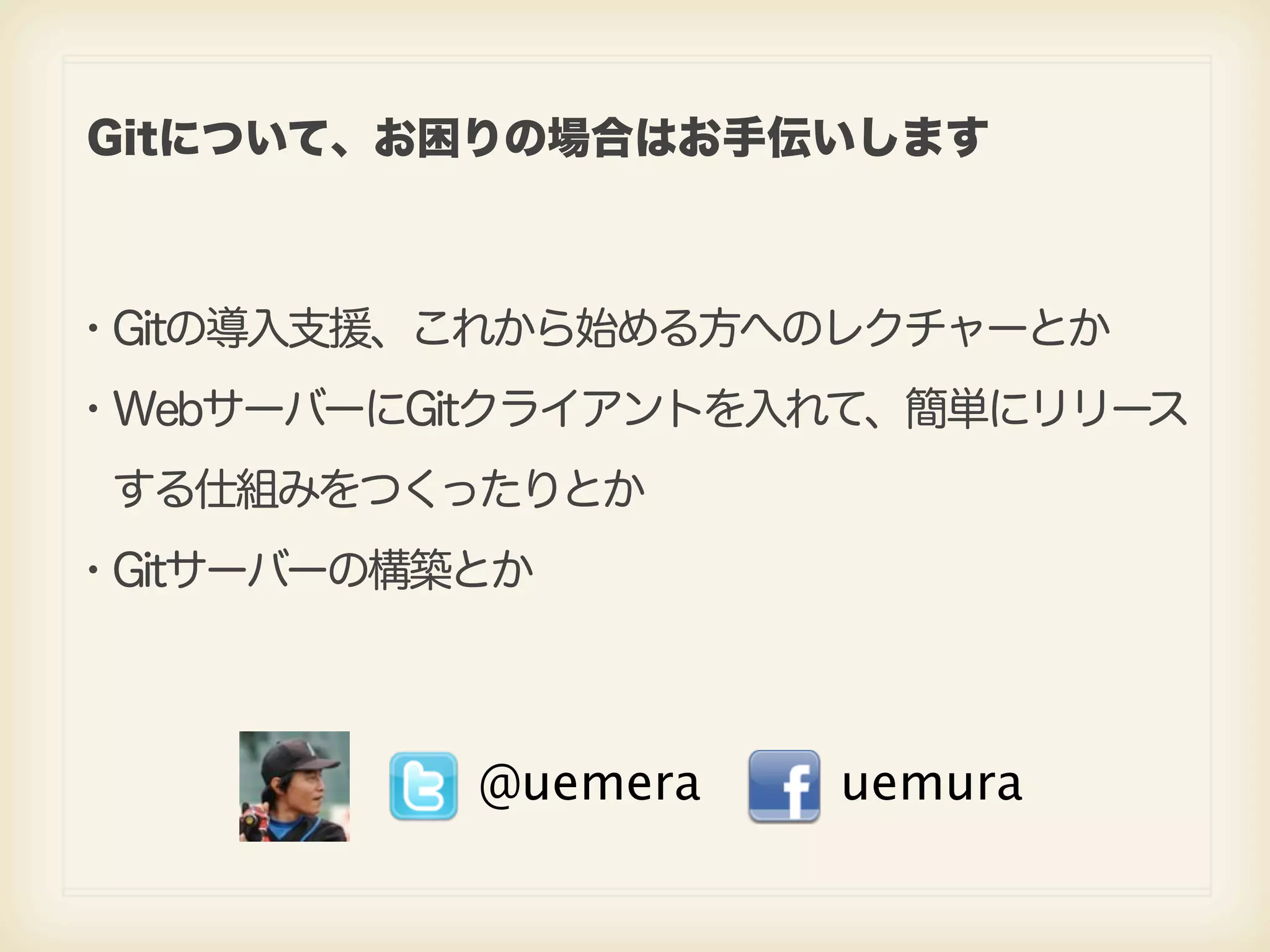 Gitについて、お困りの場合はお手伝いします ・Gitの導入支援、これから始める方へのレクチャーとか ・WebサーバーにGitクライアントを入れて、簡単にリリース  する仕組みをつくったりとか ・Gitサーバーの構築とか @uemera uemura 