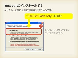 msysgitのインストール (1)
インストール時に注意すべき選択オプションです。

          Use Git Bash only を選択




                     これがもっとも安定して使える
      ...