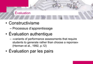 Évaluation


• Constructivisme
  – Processus d’apprentissage
• Évaluation authentique
  – «variants of performance assessments that require
    students to generate rather than choose a reponse»
    (Herman et al., 1992, p.12)

• Évaluation par les pairs
 