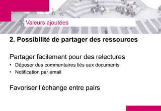 Valeurs ajoutées

2. Possibilité de partager des ressources

Partager facilement pour des relectures
• Déposer des commentaires liés aux documents
• Notification par email


Favoriser l’échange entre pairs
 