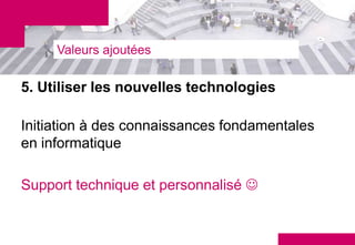 Valeurs ajoutées

5. Utiliser les nouvelles technologies

Initiation à des connaissances fondamentales
en informatique

Support technique et personnalisé 
 