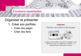 Fonctions essentielles

Organiser et présenter
  1. Créer son portfolio
    • Créer des pages
    • Créer des liens
 