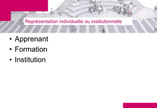 Représentation individuelle ou institutionnelle


• Apprenant
• Formation
• Institution
 
