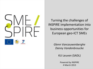 1/22




  Turning the challenges of
INSPIRE implementation into
 business opportunities for
   European geo-ICT SMEs


   Glenn Vancauwenberghe
    Danny Vandenbroucke

      KU Leuven (SADL)

       Powered by INSPIRE
         4 March 2013
 