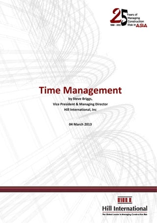  




                        
                        
                        
                        
                        
                        
                        
                        
                        
                        
                        
                        


    Time Management 
                by Steve Briggs, 
      Vice President & Managing Director 
             Hill International, Inc 
                        
                       
                04 March 2013 
                       
                       
                        
 
 
 
         




 
 