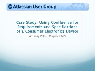 Case Study: Using Confluence for
Requirements and Specifications
of a Consumer Electronics Device
      Anthony Pelosi, Magellan GPS
 