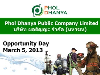 1
Phol Dhanya Public Company Limited
บริษัท ผลธัญญะ จำกัด (มหำชน)
Opportunity Day
March 5, 2013
 