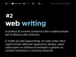 A intro   B   content strategy   C   touchpoint   D cope   E   outro   @rainwiz #responsivecontent #ploneday




#2
web writing
la pratica di scrivere contenuti utili e usabili pensati
per la lettura sullo schermo.

È molto più del copywriting. Un web writer deve
capire le basi dell’user experience design, saper
valorizzare un sistema di metadati e gestire un
content inventory in continuo divenire.
 