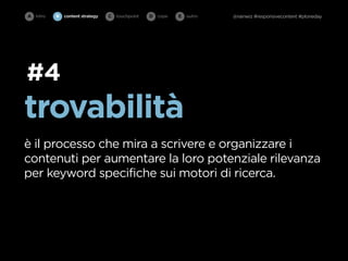 A intro   B   content strategy   C   touchpoint   D cope   E   outro   @rainwiz #responsivecontent #ploneday




#4
trovabilità
è il processo che mira a scrivere e organizzare i
contenuti per aumentare la loro potenziale rilevanza
per keyword specifiche sui motori di ricerca.
 