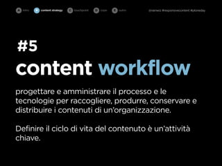 A intro   B   content strategy   C   touchpoint   D cope   E   outro   @rainwiz #responsivecontent #ploneday




#5
content workflow
progettare e amministrare il processo e le
tecnologie per raccogliere, produrre, conservare e
distribuire i contenuti di un’organizzazione.

Definire il ciclo di vita del contenuto è un’attività
chiave.
 
