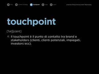 A intro   B   content strategy   C   touchpoint   D cope   E   outro   @rainwiz #responsivecontent #ploneday




touchpoint
[ˈtʌtʃpɔɪnt]
n. Il touchpoint è il punto di contatto tra brand e
   stakeholders (clienti, clienti potenziali, impiegati,
   investors ecc).
 