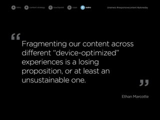 A intro    B   content strategy   C   touchpoint   D cope   E   outro   @rainwiz #responsivecontent #ploneday




“         Fragmenting our content across
          different “device-optimized”
          experiences is a losing
          proposition, or at least an

                                                                                                    ”
          unsustainable one.

                                                                                     Ethan Marcotte
 