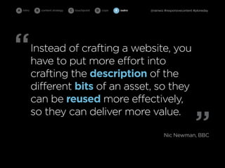 A intro    B   content strategy   C   touchpoint   D cope   E   outro   @rainwiz #responsivecontent #ploneday




“         Instead of crafting a website, you
          have to put more effort into
          crafting the description of the
          different bits of an asset, so they
          can be reused more effectively,

                                                                                                    ”
          so they can deliver more value.

                                                                                Nic Newman, BBC
 