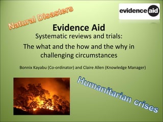 Evidence Aid
     Systematic reviews and trials:
 The what and the how and the why in
       challenging circumstances
Bonnix Kayabu (Co-ordinator) and Claire Allen (Knowledge Manager)
 