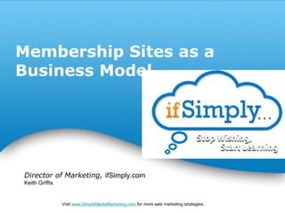 Membership Sites as a
Business Model




Director of Marketing, ifSimply.com
Keith Griffis


                                     Powerpoint Templates
                Visit www.SimpleMediaMarketing.com for more web marketing strategies.   Page *
 