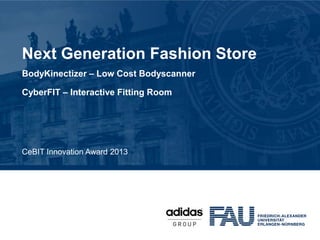Next Generation Fashion Store
BodyKinectizer – Low Cost Bodyscanner

CyberFIT – Interactive Fitting Room




CeBIT Innovation Award 2013
 