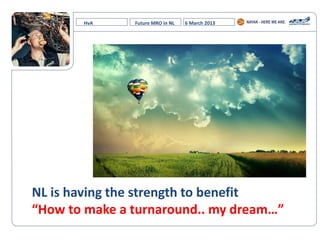 HvA Future MRO in NL 6 March 2013
NL is having the strength to benefit
“How  to  make  a  turnaround..  my  dream…”
 
