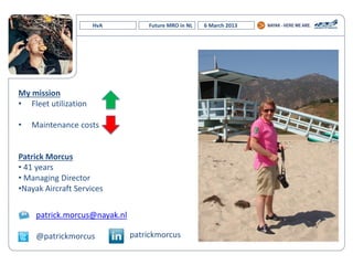 HvA Future MRO in NL 6 March 2013
My mission
• Fleet utilization
• Maintenance costs
Patrick Morcus
• 41 years
• Managing Director
•Nayak Aircraft Services
patrick.morcus@nayak.nl
@patrickmorcus patrickmorcus
 