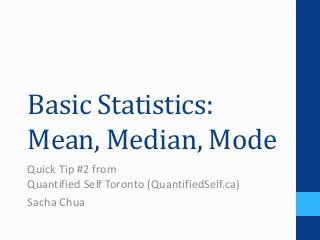 Basic Statistics:
Mean, Median, Mode
Quick Tip #2 from
Quantified Self Toronto (QuantifiedSelf.ca)
Sacha Chua
 