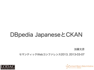DBpedia JapaneseとCKAN

                             加藤文彦

  セマンティックWebコンファレンス2013, 2013-03-07
 