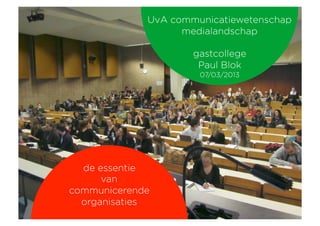 UvA communicatiewetenschap
                   medialandschap

                     gastcollege
                      Paul Blok
                      07/03/2013




  de essentie
      van
communicerende
  organisaties
 