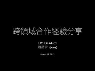 跨領域合作經驗分享
   UOID+AHCI
   蕭喬尹 (Joey)

    March 07, 2013
 