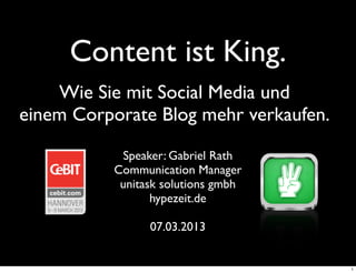 Content ist King.
    Wie Sie mit Social Media und
einem Corporate Blog mehr verkaufen.

           Speaker: Gabriel Rath
          Communication Manager
           unitask solutions gmbh
                 hypezeit.de

                07.03.2013


                                       1
 