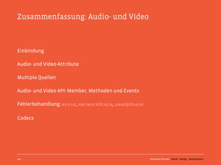 Zusammenfassung: Audio- und Video



Einbindung

Audio- und Video-Attribute

Multiple Quellen

Audio- und Video API: Member, Methoden und Events

Fehlerbehandlung: error, networkState, readyState

Codecs




101                                                 Kochan & Partner Brand Design Development
 